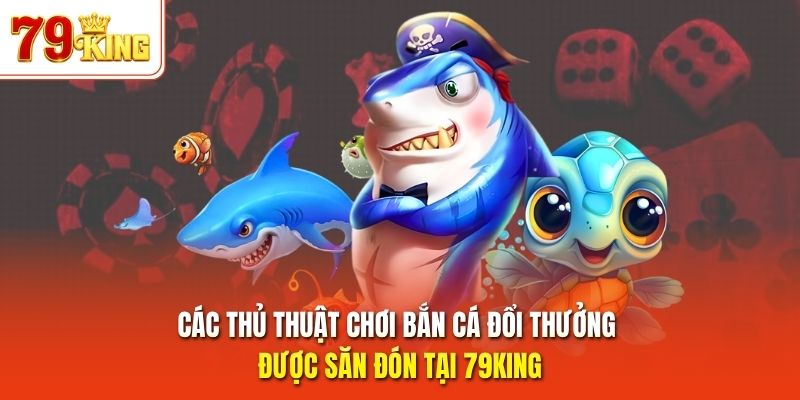 Các thủ thuật chơi bắn cá đổi thưởng được săn đón tại 79King