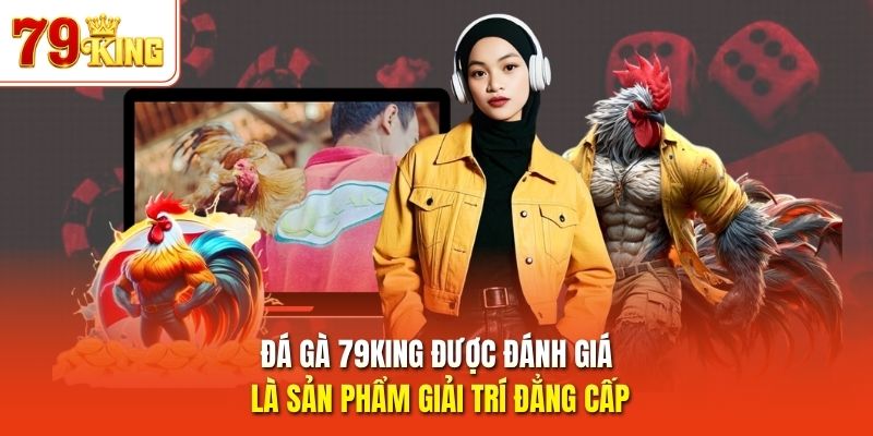 Đá gà 79King được đánh giá là sản phẩm giải trí đẳng cấp