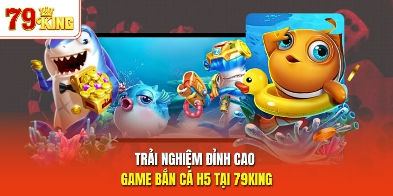 Trải nghiệm đỉnh cao game bắn cá H5 tại 79King